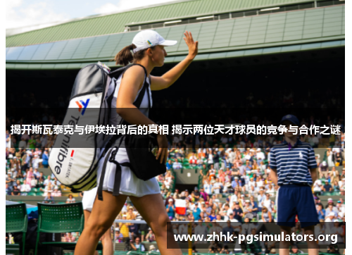 揭开斯瓦泰克与伊埃拉背后的真相 揭示两位天才球员的竞争与合作之谜 揭开斯瓦泰克与伊埃拉背后的真相 揭示两位天才球员的竞争与合作之谜