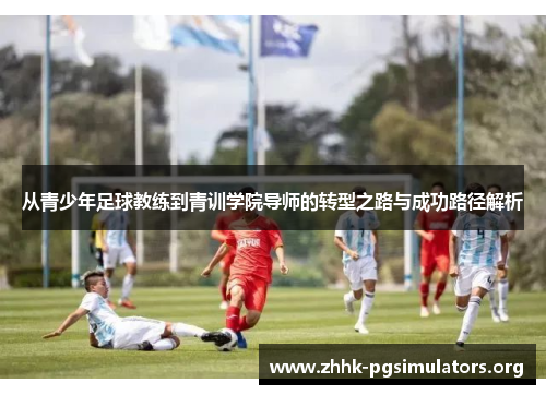 从青少年足球教练到青训学院导师的转型之路与成功路径解析 从青少年足球教练到青训学院导师的转型之路与成功路径解析