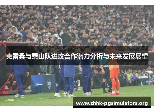 克雷桑与泰山队进攻合作潜力分析与未来发展展望 克雷桑与泰山队进攻合作潜力分析与未来发展展望