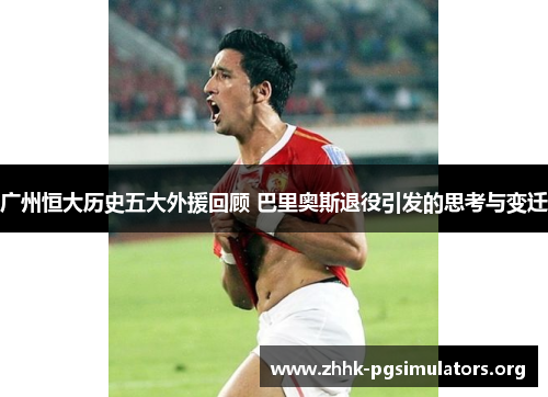 广州恒大历史五大外援回顾 巴里奥斯退役引发的思考与变迁 广州恒大历史五大外援回顾 巴里奥斯退役引发的思考与变迁