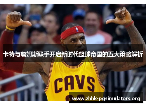 卡特与詹姆斯联手开启新时代篮球帝国的五大策略解析 卡特与詹姆斯联手开启新时代篮球帝国的五大策略解析