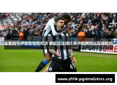 富勒姆与伊普斯维奇对决 谁能在这场比赛中脱颖而出赢得胜利 富勒姆与伊普斯维奇对决 谁能在这场比赛中脱颖而出赢得胜利