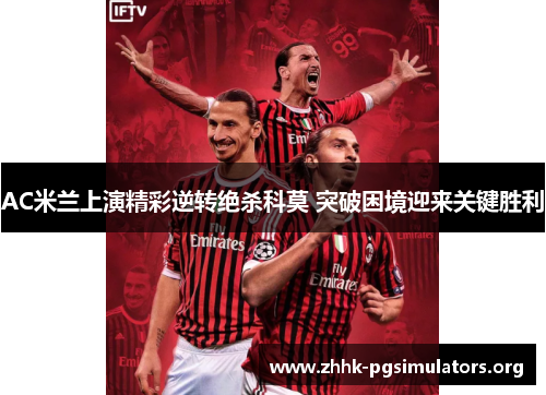 AC米兰上演精彩逆转绝杀科莫 突破困境迎来关键胜利 AC米兰上演精彩逆转绝杀科莫 突破困境迎来关键胜利