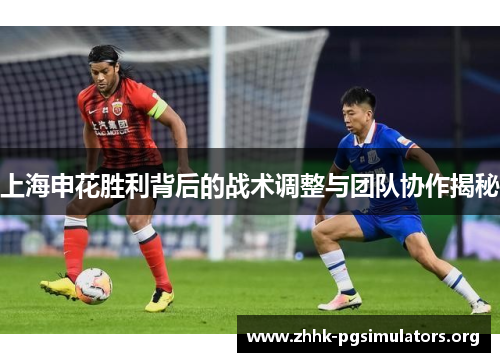 上海申花胜利背后的战术调整与团队协作揭秘 上海申花胜利背后的战术调整与团队协作揭秘