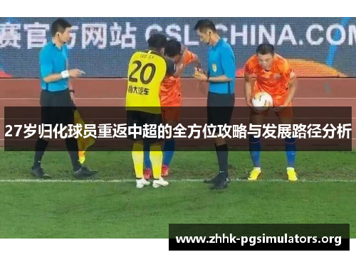 27岁归化球员重返中超的全方位攻略与发展路径分析 27岁归化球员重返中超的全方位攻略与发展路径分析