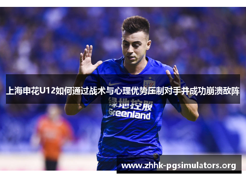 上海申花U12如何通过战术与心理优势压制对手并成功崩溃敌阵 上海申花U12如何通过战术与心理优势压制对手并成功崩溃敌阵