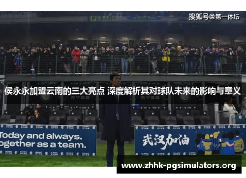 侯永永加盟云南的三大亮点 深度解析其对球队未来的影响与意义 侯永永加盟云南的三大亮点 深度解析其对球队未来的影响与意义