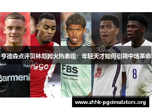 亨德森点评贝林厄姆火热表现:年轻天才如何引领中场革命 亨德森点评贝林厄姆火热表现:年轻天才如何引领中场革命
