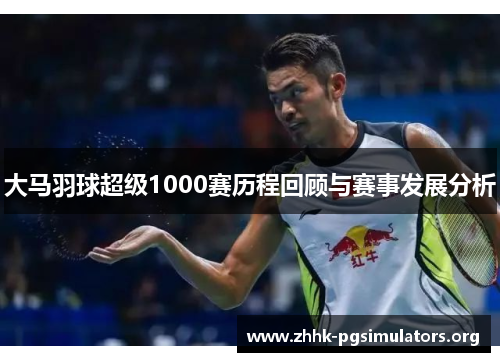 大马羽球超级1000赛历程回顾与赛事发展分析 大马羽球超级1000赛历程回顾与赛事发展分析
