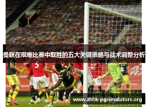 曼联在艰难比赛中取胜的五大关键策略与战术调整分析 曼联在艰难比赛中取胜的五大关键策略与战术调整分析