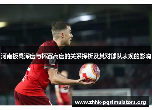 河南板凳深度与杯赛高度的关系探析及其对球队表现的影响 河南板凳深度与杯赛高度的关系探析及其对球队表现的影响