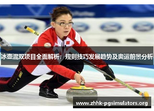 冰壶混双项目全面解析:规则技巧发展趋势及奥运前景分析 冰壶混双项目全面解析:规则技巧发展趋势及奥运前景分析