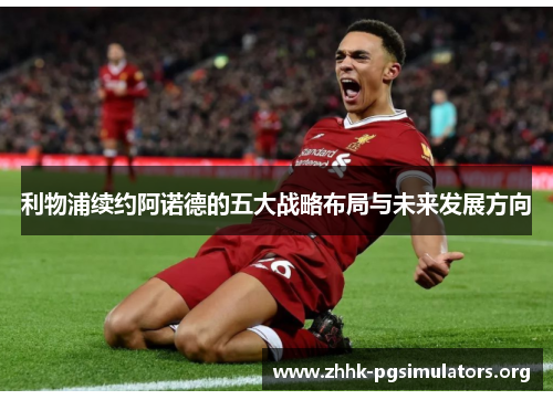 利物浦续约阿诺德的五大战略布局与未来发展方向 利物浦续约阿诺德的五大战略布局与未来发展方向