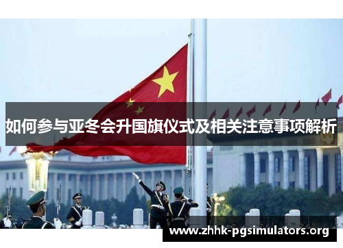 如何参与亚冬会升国旗仪式及相关注意事项解析 如何参与亚冬会升国旗仪式及相关注意事项解析