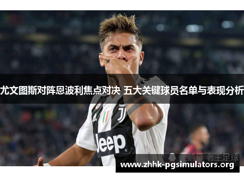 尤文图斯对阵恩波利焦点对决 五大关键球员名单与表现分析 尤文图斯对阵恩波利焦点对决 五大关键球员名单与表现分析