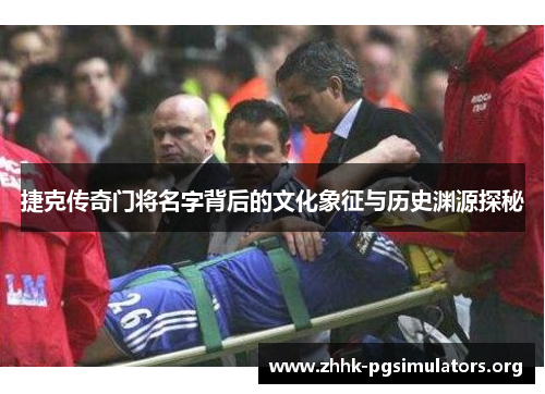 捷克传奇门将名字背后的文化象征与历史渊源探秘 捷克传奇门将名字背后的文化象征与历史渊源探秘