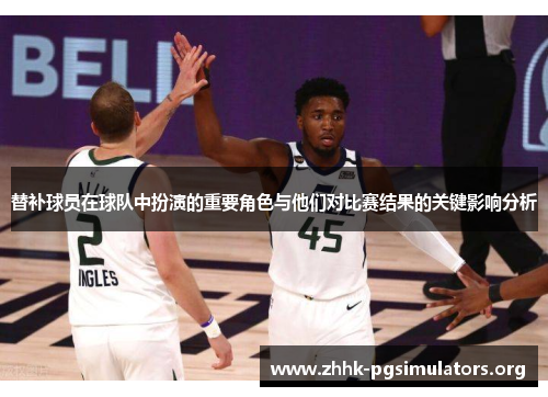 替补球员在球队中扮演的重要角色与他们对比赛结果的关键影响分析 替补球员在球队中扮演的重要角色与他们对比赛结果的关键影响分析