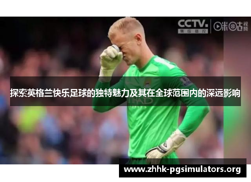 探索英格兰快乐足球的独特魅力及其在全球范围内的深远影响 探索英格兰快乐足球的独特魅力及其在全球范围内的深远影响