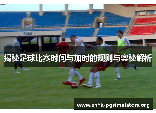 揭秘足球比赛时间与加时的规则与奥秘解析 揭秘足球比赛时间与加时的规则与奥秘解析
