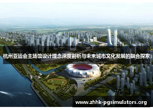 杭州亚运会主场馆设计理念深度剖析与未来城市文化发展的融合探索 杭州亚运会主场馆设计理念深度剖析与未来城市文化发展的融合探索