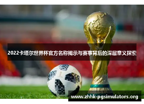 2022卡塔尔世界杯官方名称揭示与赛事背后的深层意义探索 2022卡塔尔世界杯官方名称揭示与赛事背后的深层意义探索