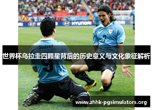 世界杯乌拉圭四颗星背后的历史意义与文化象征解析 世界杯乌拉圭四颗星背后的历史意义与文化象征解析