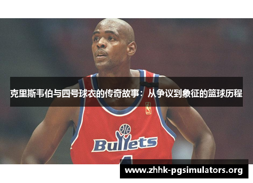 克里斯韦伯与四号球衣的传奇故事:从争议到象征的篮球历程 克里斯韦伯与四号球衣的传奇故事:从争议到象征的篮球历程