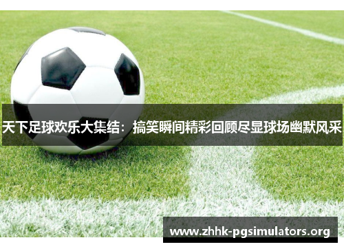 天下足球欢乐大集结:搞笑瞬间精彩回顾尽显球场幽默风采 天下足球欢乐大集结:搞笑瞬间精彩回顾尽显球场幽默风采