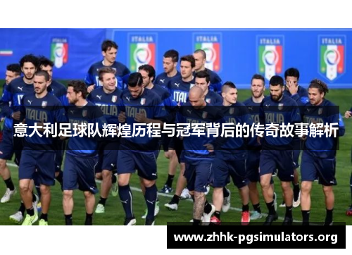 意大利足球队辉煌历程与冠军背后的传奇故事解析 意大利足球队辉煌历程与冠军背后的传奇故事解析