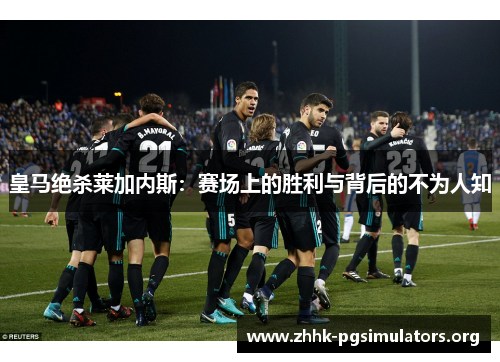 皇马绝杀莱加内斯:赛场上的胜利与背后的不为人知 皇马绝杀莱加内斯:赛场上的胜利与背后的不为人知