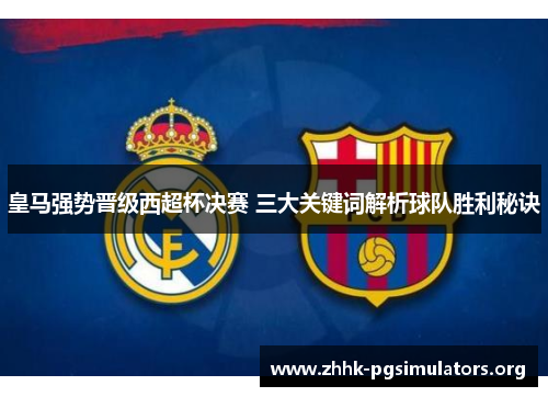 皇马强势晋级西超杯决赛 三大关键词解析球队胜利秘诀 皇马强势晋级西超杯决赛 三大关键词解析球队胜利秘诀