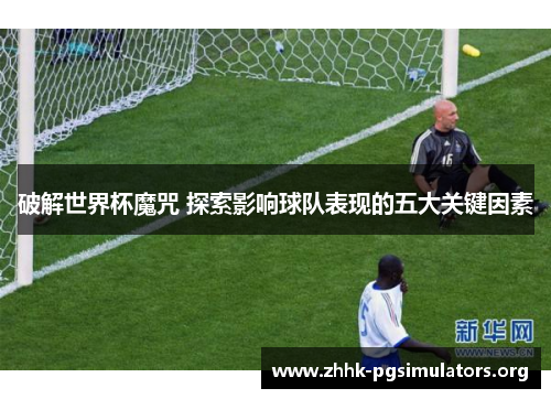 破解世界杯魔咒 探索影响球队表现的五大关键因素 破解世界杯魔咒 探索影响球队表现的五大关键因素