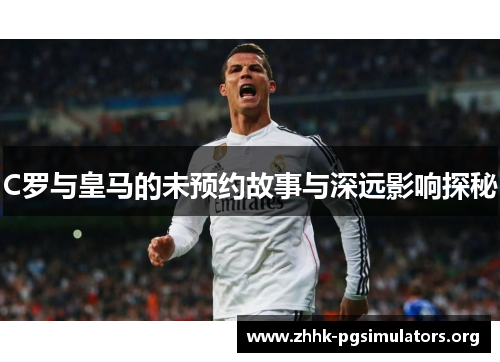 C罗与皇马的未预约故事与深远影响探秘 C罗与皇马的未预约故事与深远影响探秘