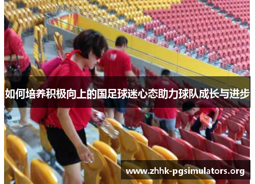 如何培养积极向上的国足球迷心态助力球队成长与进步 如何培养积极向上的国足球迷心态助力球队成长与进步
