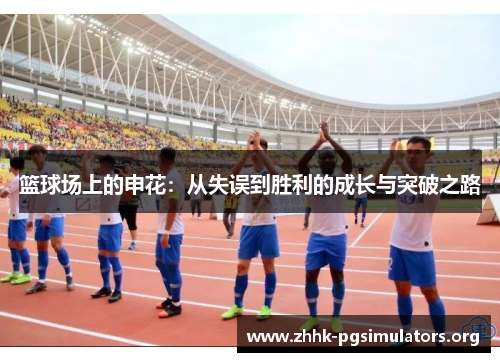 篮球场上的申花:从失误到胜利的成长与突破之路 篮球场上的申花:从失误到胜利的成长与突破之路