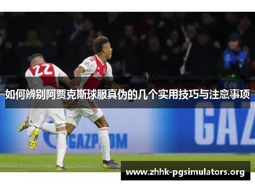 如何辨别阿贾克斯球服真伪的几个实用技巧与注意事项 如何辨别阿贾克斯球服真伪的几个实用技巧与注意事项