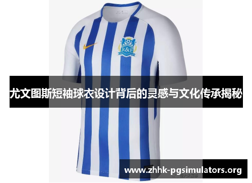 尤文图斯短袖球衣设计背后的灵感与文化传承揭秘 尤文图斯短袖球衣设计背后的灵感与文化传承揭秘