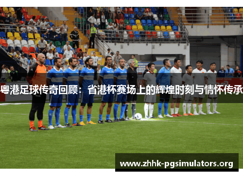 粤港足球传奇回顾:省港杯赛场上的辉煌时刻与情怀传承 粤港足球传奇回顾:省港杯赛场上的辉煌时刻与情怀传承