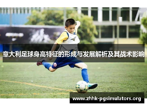 意大利足球身高特征的形成与发展解析及其战术影响 意大利足球身高特征的形成与发展解析及其战术影响