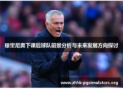 穆里尼奥下课后球队前景分析与未来发展方向探讨 穆里尼奥下课后球队前景分析与未来发展方向探讨