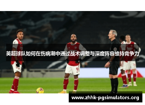 英超球队如何在伤病潮中通过战术调整与深度阵容维持竞争力 英超球队如何在伤病潮中通过战术调整与深度阵容维持竞争力