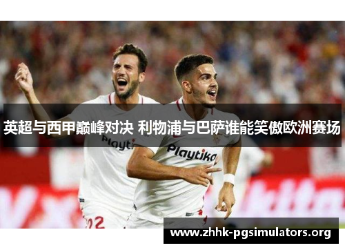 英超与西甲巅峰对决 利物浦与巴萨谁能笑傲欧洲赛场 英超与西甲巅峰对决 利物浦与巴萨谁能笑傲欧洲赛场