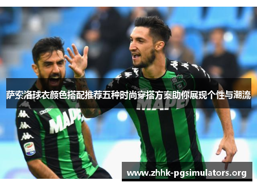 萨索洛球衣颜色搭配推荐五种时尚穿搭方案助你展现个性与潮流 萨索洛球衣颜色搭配推荐五种时尚穿搭方案助你展现个性与潮流