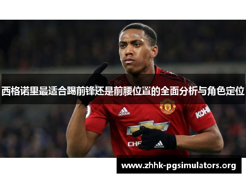 西格诺里最适合踢前锋还是前腰位置的全面分析与角色定位 西格诺里最适合踢前锋还是前腰位置的全面分析与角色定位