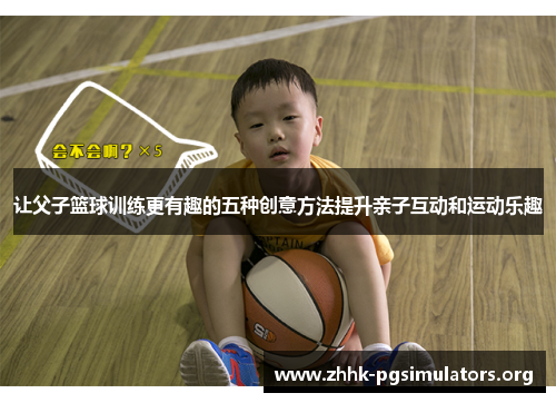 让父子篮球训练更有趣的五种创意方法提升亲子互动和运动乐趣 让父子篮球训练更有趣的五种创意方法提升亲子互动和运动乐趣