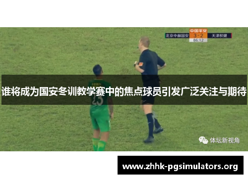 谁将成为国安冬训教学赛中的焦点球员引发广泛关注与期待 谁将成为国安冬训教学赛中的焦点球员引发广泛关注与期待