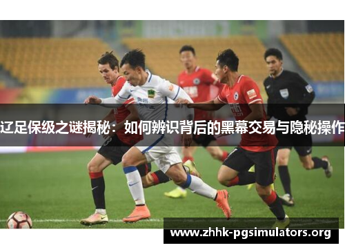 辽足保级之谜揭秘:如何辨识背后的黑幕交易与隐秘操作 辽足保级之谜揭秘:如何辨识背后的黑幕交易与隐秘操作