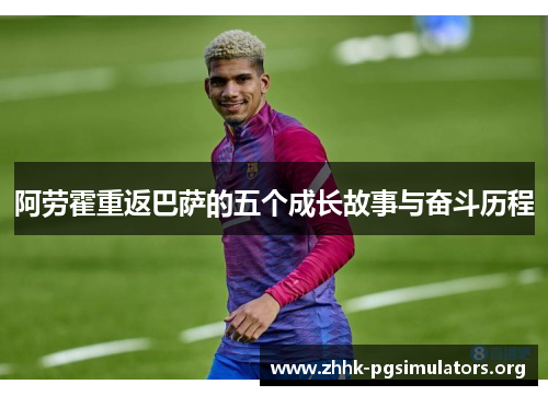 阿劳霍重返巴萨的五个成长故事与奋斗历程 阿劳霍重返巴萨的五个成长故事与奋斗历程