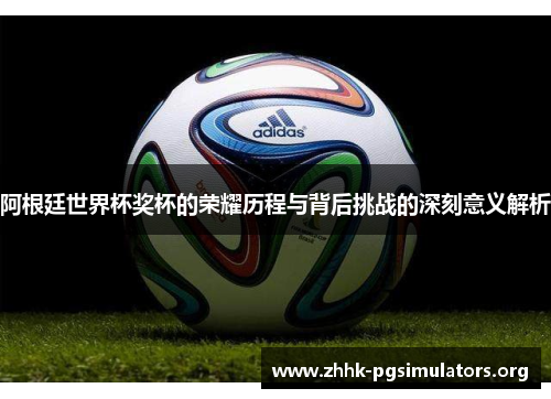 阿根廷世界杯奖杯的荣耀历程与背后挑战的深刻意义解析 阿根廷世界杯奖杯的荣耀历程与背后挑战的深刻意义解析