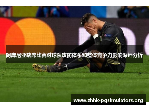 阿库尼亚缺席比赛对球队攻防体系和整体竞争力影响深远分析 阿库尼亚缺席比赛对球队攻防体系和整体竞争力影响深远分析
